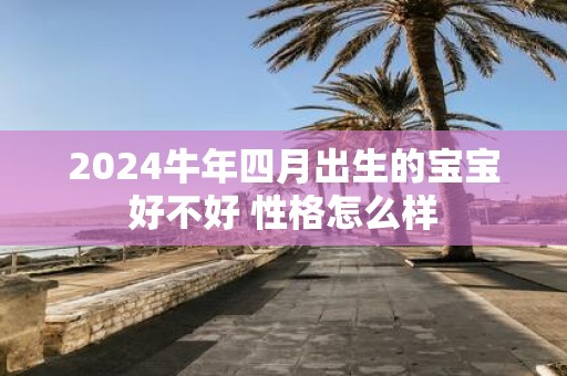2025牛年四月出生的宝宝好不好 性格怎么样
