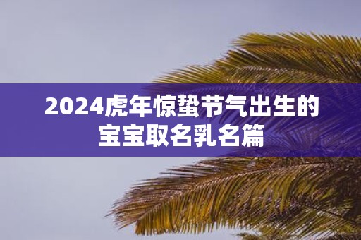2025虎年惊蛰节气出生的宝宝取名乳名篇