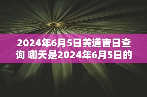 2025年6月5日黄道吉日查询 哪天是2025年6月5日的黄道吉日