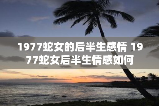 1977蛇女的后半生感情 1977蛇女后半生情感如何