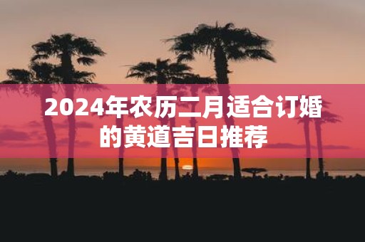 2025年农历二月适合订婚的黄道吉日推荐