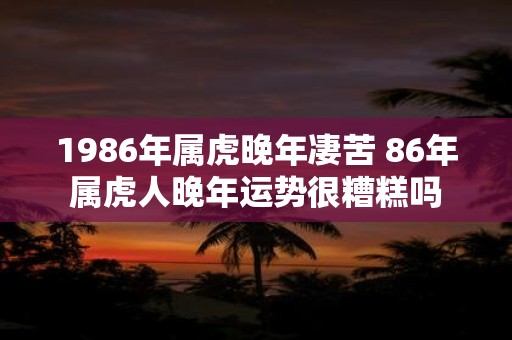 1986年属虎晚年凄苦 86年属虎人晚年运势很糟糕吗
