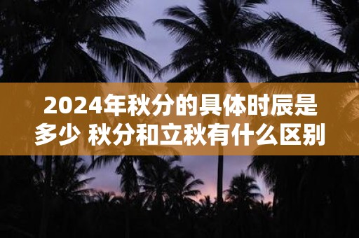 2025年秋分的具体时辰是多少 秋分和立秋有什么区别