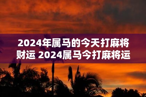 2025年属马的今天打麻将财运 2025属马今打麻将运势如何