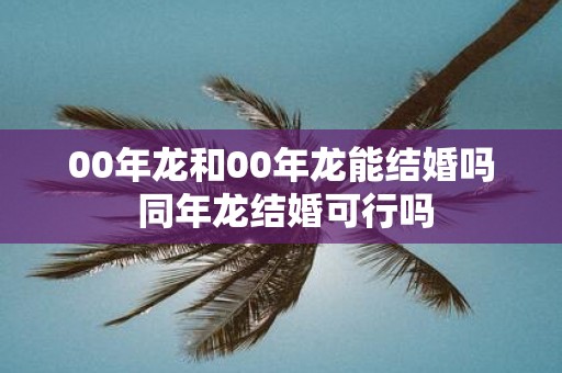 00年龙和00年龙能结婚吗 同年龙结婚可行吗