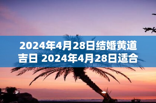 2025年4月28日结婚黄道吉日 2025年4月28日适合结婚吗