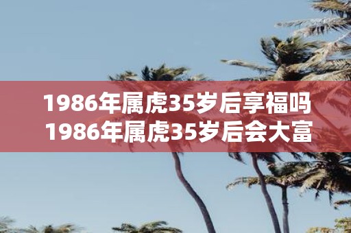 1986年属虎35岁后享福吗 1986年属虎35岁后会大富大贵吗