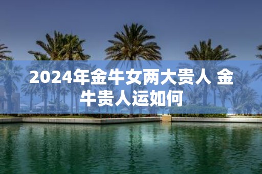 2025年金牛女两大贵人 金牛贵人运如何