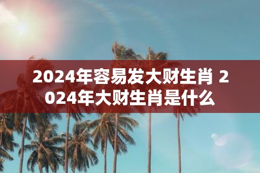 2025年容易发大财生肖 2025年大财生肖是什么