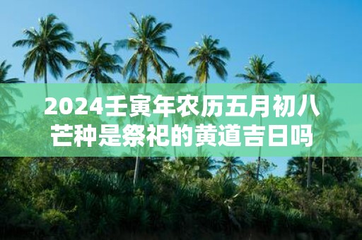 2025壬寅年农历五月初八芒种是祭祀的黄道吉日吗