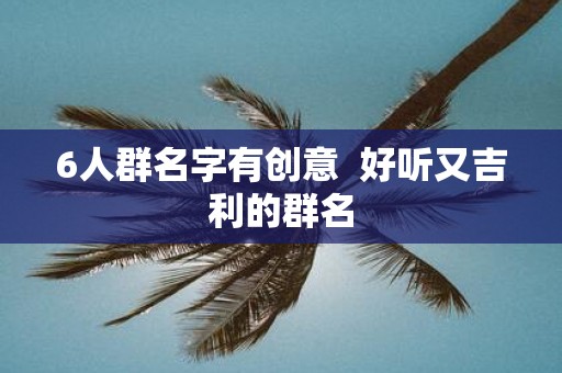 6人群名字有创意 好听又吉利的群名