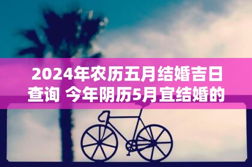2025年农历五月结婚吉日查询 今年阴历5月宜结婚的好日子