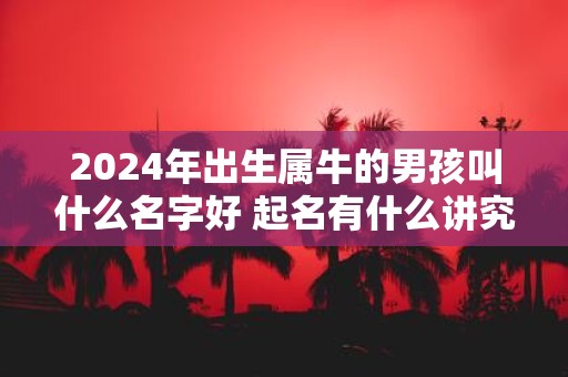 2025年出生属牛的男孩叫什么名字好 起名有什么讲究