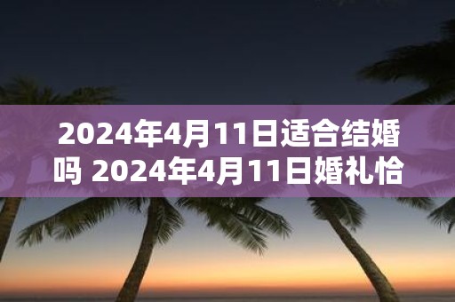 2025年4月11日适合结婚吗 2025年4月11日婚礼恰逢其时