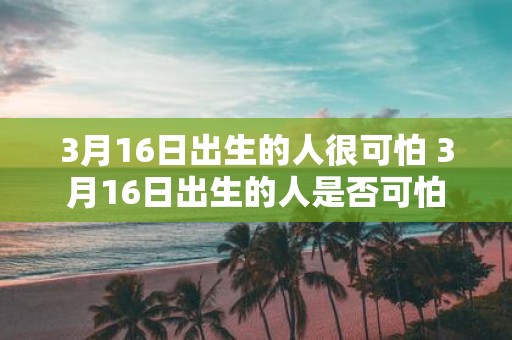 3月16日出生的人很可怕 3月16日出生的人是否可怕