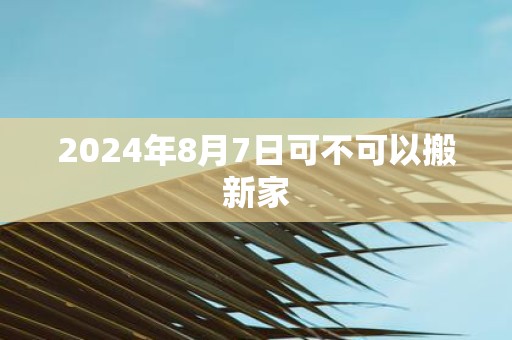 2025年8月7日可不可以搬新家