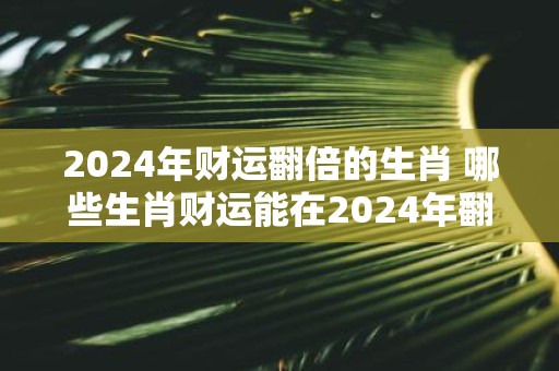 2025年财运翻倍的生肖 哪些生肖财运能在2025年翻倍