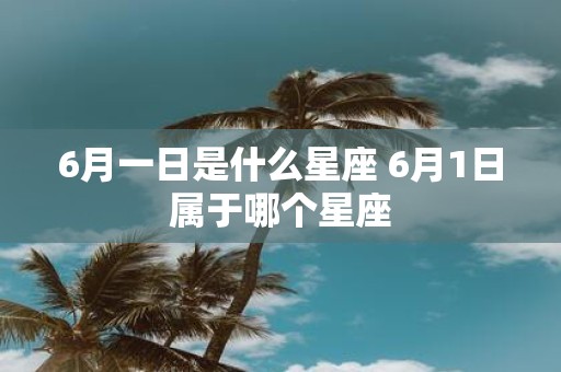 6月一日是什么星座 6月1日属于哪个星座