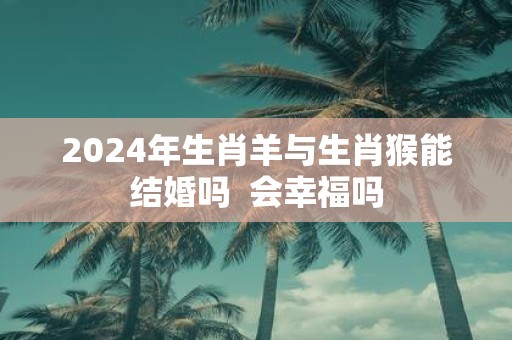 2025年生肖羊与生肖猴能结婚吗 会幸福吗
