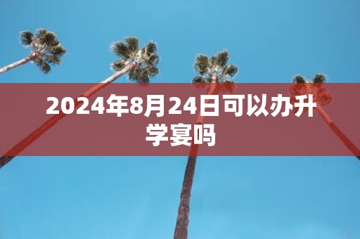 2025年8月24日可以办升学宴吗