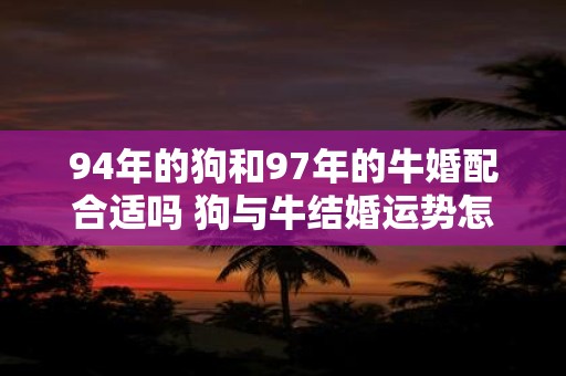 94年的狗和97年的牛婚配合适吗 狗与牛结婚运势怎么样