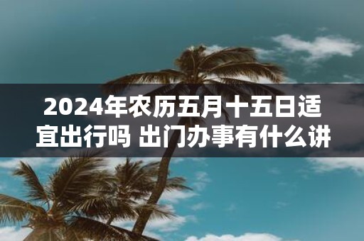 2025年农历五月十五日适宜出行吗 出门办事有什么讲究