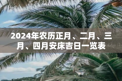 2025年农历正月、二月、三月、四月安床吉日一览表