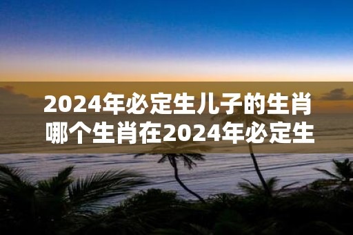 2025年必定生儿子的生肖 哪个生肖在2025年必定生儿子