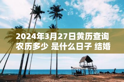 2025年3月27日黄历查询 农历多少 是什么日子 结婚吉时