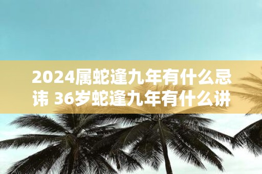 2025属蛇逢九年有什么忌讳 36岁蛇逢九年有什么讲究