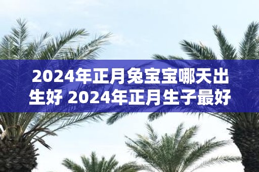 2025年正月兔宝宝哪天出生好 2025年正月生子最好的日子