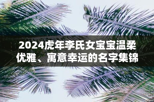 2025虎年李氏女宝宝温柔优雅、寓意幸运的名字集锦