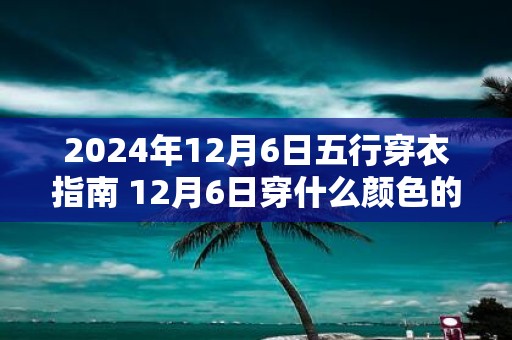 2025年12月6日五行穿衣指南 12月6日穿什么颜色的衣服