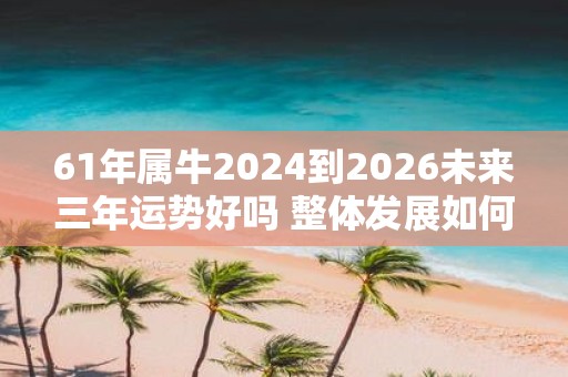 61年属牛2025到2026未来三年运势好吗 整体发展如何