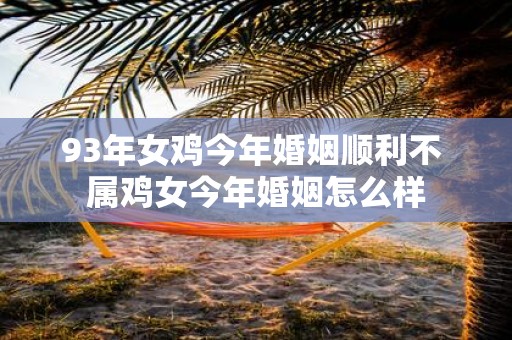 93年女鸡今年婚姻顺利不 属鸡女今年婚姻怎么样