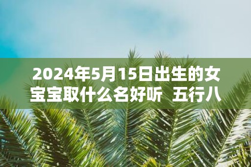 2025年5月15日出生的女宝宝取什么名好听 五行八字查询