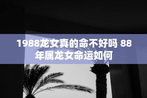1988龙女真的命不好吗 88年属龙女命运如何