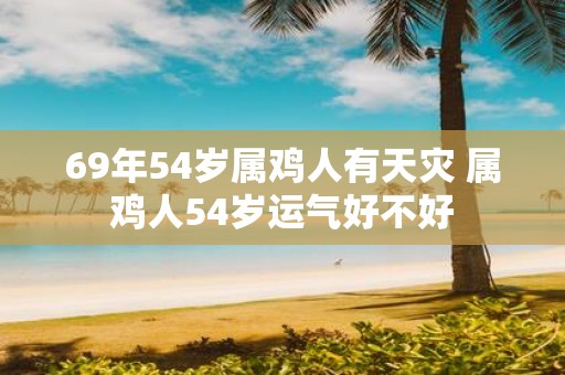 69年54岁属鸡人有天灾 属鸡人54岁运气好不好