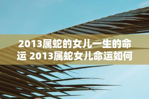 2013属蛇的女儿一生的命运 2013属蛇女儿命运如何