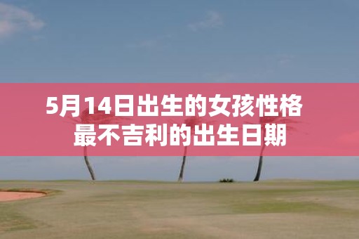 5月14日出生的女孩性格 最不吉利的出生日期