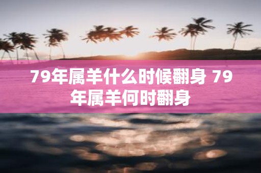 79年属羊什么时候翻身 79年属羊何时翻身