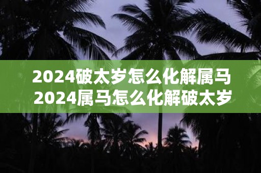 2025破太岁怎么化解属马 2025属马怎么化解破太岁