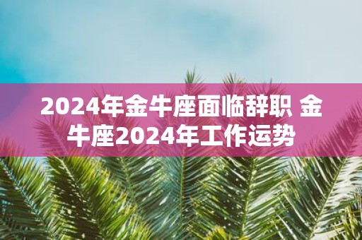 2025年金牛座面临辞职 金牛座2025年工作运势