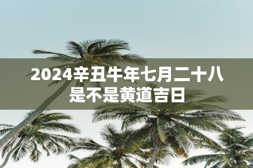 2025辛丑牛年七月二十八是不是黄道吉日