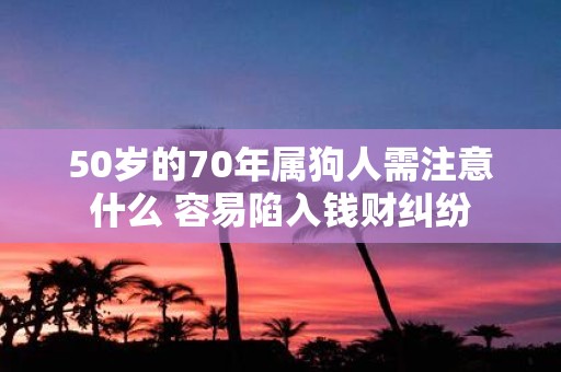 50岁的70年属狗人需注意什么 容易陷入钱财纠纷
