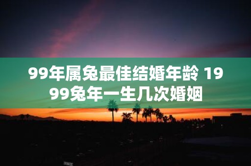99年属兔最佳结婚年龄 1999蛇年一生几次婚姻