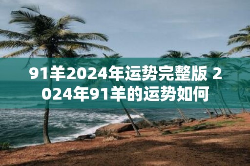 91羊2025年运势完整版 2025年91羊的运势如何