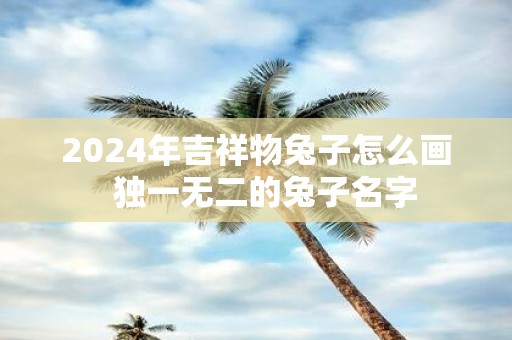 2025年吉祥物兔子怎么画 独一无二的兔子名字