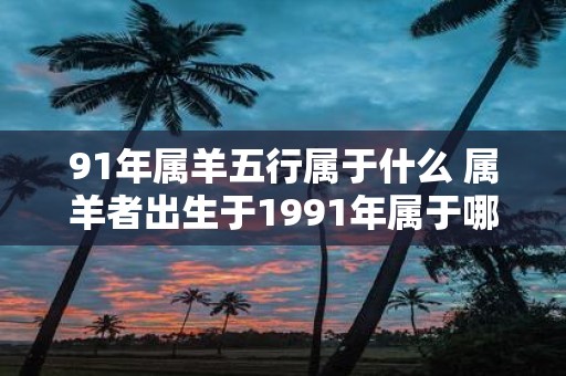 91年属羊五行属于什么 属羊者出生于1991年属于哪个五行