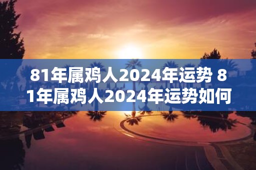 81年属鸡人2025年运势 81年属鸡人2025年运势如何